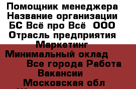 Помощник менеджера › Название организации ­ БС Всё про Всё, ООО › Отрасль предприятия ­ Маркетинг › Минимальный оклад ­ 25 000 - Все города Работа » Вакансии   . Московская обл.,Железнодорожный г.